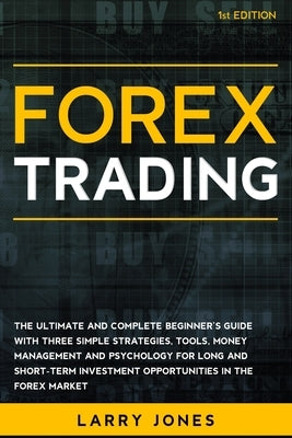 Forex Trading: The Ultimate and Complete Beginner's Guide with Three Simple Strategies, Tools, Money Management and Psychology for Lo by Jones, Larry