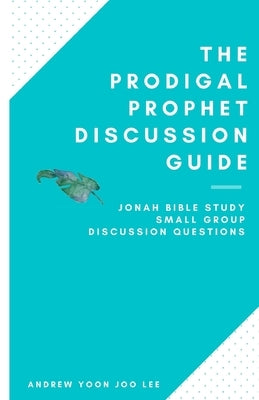 The Prodigal Prophet Discussion Guide: Jonah Bible Study Small Group Discussion Questions by Lee, Andrew (yoon Joo)