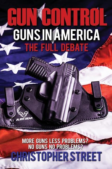 Gun Control: Guns in America, The Full Debate, More Guns Less Problems? No Guns No Problems? by Street, Christopher