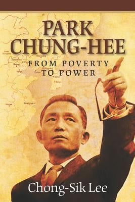 Park Chung-Hee: From Poverty to Power by Lee, Chong-Sik
