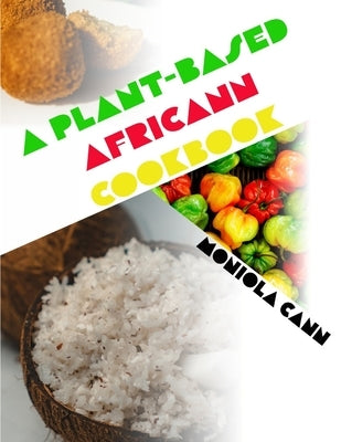 A Plant-Based Africann Cookbook: African inspired plant-based recipes by Cann, Moniola