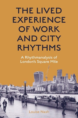 The Lived Experience of Work and City Rhythms: A Rhythmanalysis of London's Square Mile by Nash, Louise