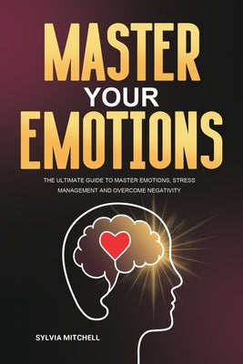Master Your Emotions: The Ultimate Guide to Master Emotions, Stress Management and Overcome Negativity by Mitchell, Sylvia
