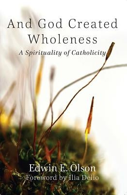 And God Created Wholeness: A Spirituality of Catholicity by Olson, Edwin E.