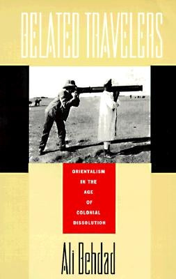Belated Travelers: Orientalism in the Age of Colonial Dissolution by Behdad, Ali