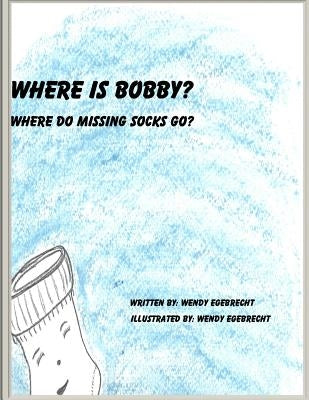 Where Is Bobby?: Where do missing socks go? by Egebrecht, Wendy Ann