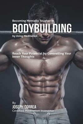 Becoming Mentally Tougher In Bodybuilding by Using Meditation: Reach Your Potential by Controlling Your Inner Thoughts by Correa, Joseph
