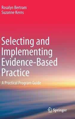 Selecting and Implementing Evidence-Based Practice: A Practical Program Guide by Bertram, Rosalyn