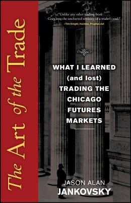 The Art of the Trade: What I Learned (and Lost) Trading the Chicago Futures Markets by Jankovsky, Jason Alan