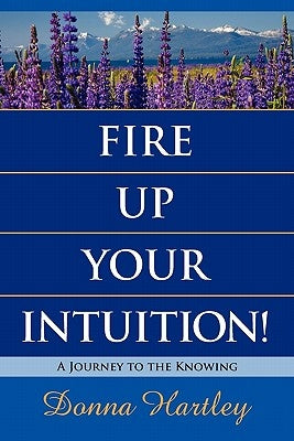 Fire Up Your Intuition: A Journey to the Knowing by Hartley, Donna