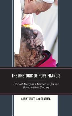 The Rhetoric of Pope Francis: Critical Mercy and Conversion for the Twenty-First Century by Oldenburg, Christopher J.