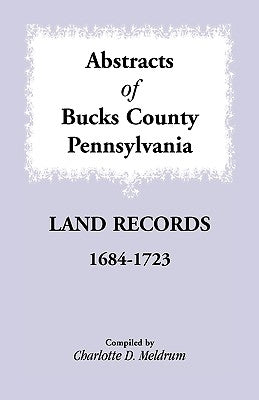 Abstracts of Bucks County, Pennsylvania Land Records, 1684-1723 by Meldrum, Charlotte D.