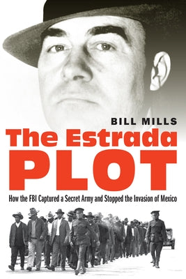 The Estrada Plot: How the FBI Captured a Secret Army and Stopped the Invasion of Mexico by Mills, Bill
