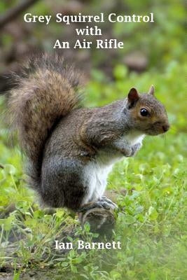 Grey Squirrel Control: With An Air Rifle by Barnett, Ian