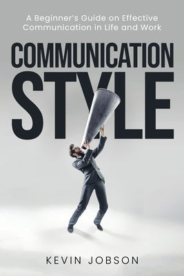 Communication Style: A Beginner's Guide on Effective Communication in Life and Work by Jobson, Kevin