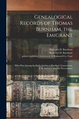 Genealogical Records of Thomas Burnham, the Emigrant: Who Was Among the Early Settlers at Hartford, Connecticut, U.S. America, and His Descendants; v. by Burnham, Roderick H. (Roderick Henry)