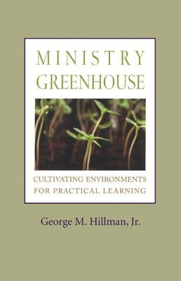 Ministry Greenhouse: Cultivating Environments for Practical Learning by Hillman, George M.