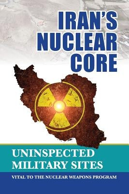 Iran's Nuclear Core: Uninspected Military Sites, Vital to the Nuclear Weapons Program by U. S. Representative Office, Ncri-