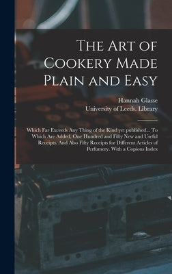 The Art of Cookery Made Plain and Easy: Which Far Exceeds Any Thing of the Kind yet Published... To Which Are Added, One Hundred and Fifty New and Use by Glasse, Hannah 1708-1770