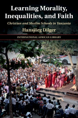 Learning Morality, Inequalities, and Faith: Christian and Muslim Schools in Tanzania by Dilger, Hansjörg