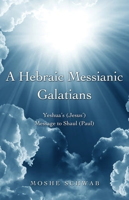 A Hebraic Messianic Galatians: Yeshua's (Jesus') Message to Shaul (Paul) by Schwab, Moshe