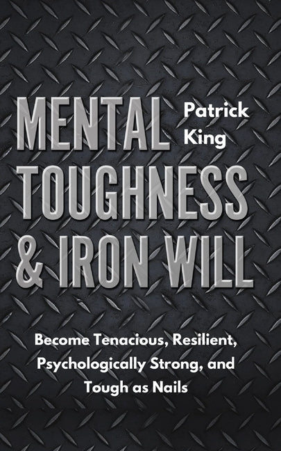 Mental Toughness & Iron Will: Become Tenacious, Resilient, Psychologically Strong, and Tough as Nails by King, Patrick