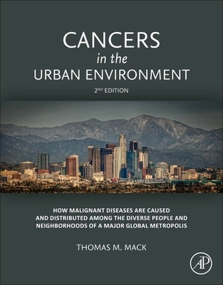 Cancers in the Urban Environment: How Malignant Diseases Are Caused and Distributed Among the Diverse People and Neighborhoods of a Major Global Metro by Mack, Thomas M.