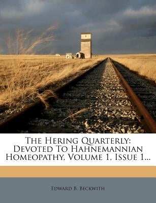 The Hering Quarterly: Devoted to Hahnemannian Homeopathy, Volume 1, Issue 1... by Beckwith, Edward B.