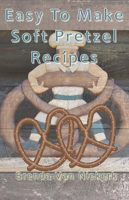 Easy To Make Soft Pretzel Recipes by Niekerk, Brenda Van