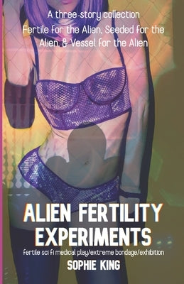 Alien Fertility Experiments: A Three Story Collection: fertile sci fi medical play/extreme bondage/exhibition by King, Sophie