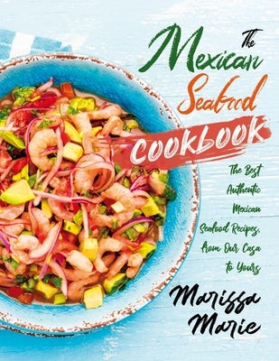 The Mexican Seafood Cookbook: The Best Authentic Mexican Seafood Recipes, from Our Casa to Yours by Marie, Marissa