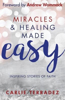 Miracles & Healing Made Easy: Inspiring Stories of Faith by Terradez, Carlie
