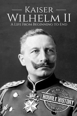 Kaiser Wilhelm II: A Life From Beginning to End by History, Hourly