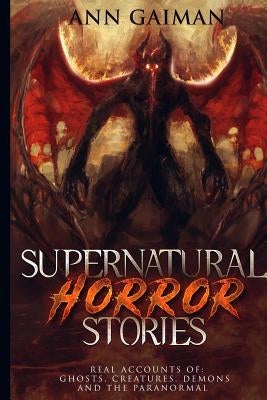 Supernatural Horror Stories: Real accounts of: Ghost Creatures, Demons and the Paranormal by Gaiman, Ann