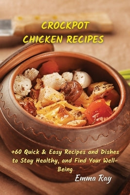 Crock Pot Chicken Recipes: +60 Quick & Easy Recipes and Dishes to Stay Healthy, and Find Your Well-Being by Ray, Emma