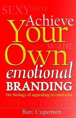 Achieve Your Own Emotional Branding: The Secrets of Appealing to Emotions by Uygurmen, Burc