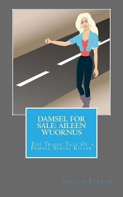 Damsel For Sale Aileen Wuornus: The Tragic Tale Of a Female Serial Killer by Perrini, Sylvia