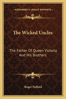 The Wicked Uncles: The Father of Queen Victoria and His Brothers by Fulford, Roger