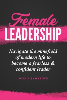 Female Leadership: Navigate the minefield of modern life to become a fearless & confident leader by Lawrence, Sophie
