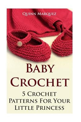 Baby Crochet: 5 Crochet Patterns For Your Little Princess by Marquez, Quinn