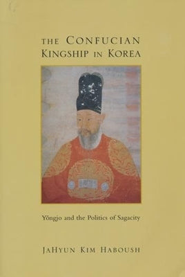 The Confucian Kingship in Korea: Yôngjo and the Politics of Sagacity by Haboush, Jahyun Kim