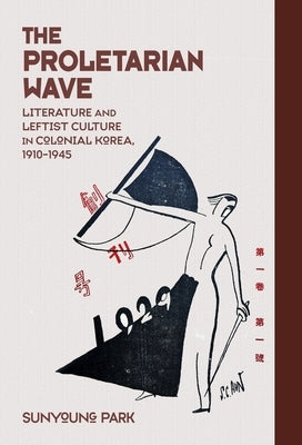The Proletarian Wave: Literature and Leftist Culture in Colonial Korea, 1910-1945 by Park, Sunyoung