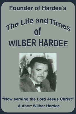 The Life and Times of Wilber Hardee: Founder of Hardee's by Hardee, Wilber