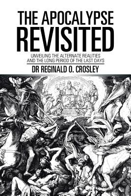 The Apocalypse Revisited: Unveiling the Alternate Realities and the Long Period of the Last Days by Crosley, Reginald O.
