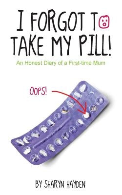 I Forgot To Take My Pill!: An Honest Diary Of A First Time Mum by Hayden, Sharyn