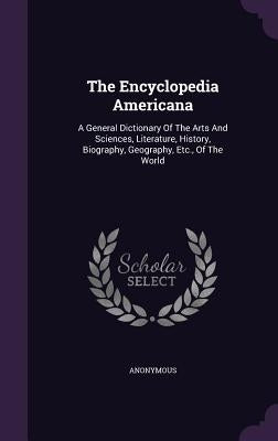 The Encyclopedia Americana: A General Dictionary Of The Arts And Sciences, Literature, History, Biography, Geography, Etc., Of The World by Anonymous