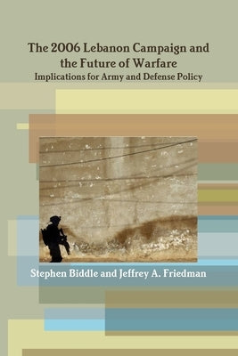 The 2006 Lebanon Campaign and the Future of Warfare: Implications for Army and Defense Policy by Jeffrey a. Friedman, Stephen Biddle