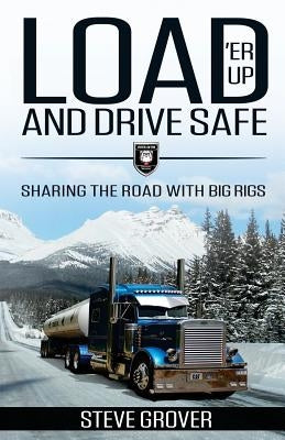 Load 'Er Up and Drive Safe: Sharing the Road with Big Rigs by Grover, Steve
