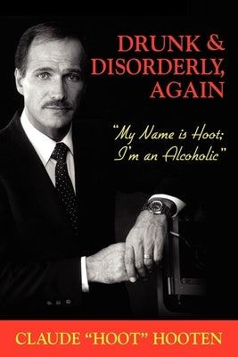 Drunk & Disorderly, Again: My Name Is Hoot, I'm an Alcoholic by Hooten, Claude Hoot