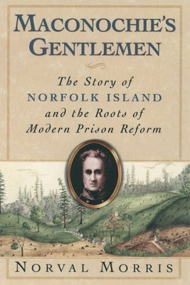 Maconochie's Gentlemen: The Story of Norfolk Island and the Roots of Modern Prison Reform by Morris, Norval